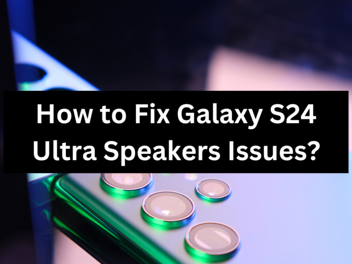 How to Fix Galaxy S24 Ultra Speakers Issues?